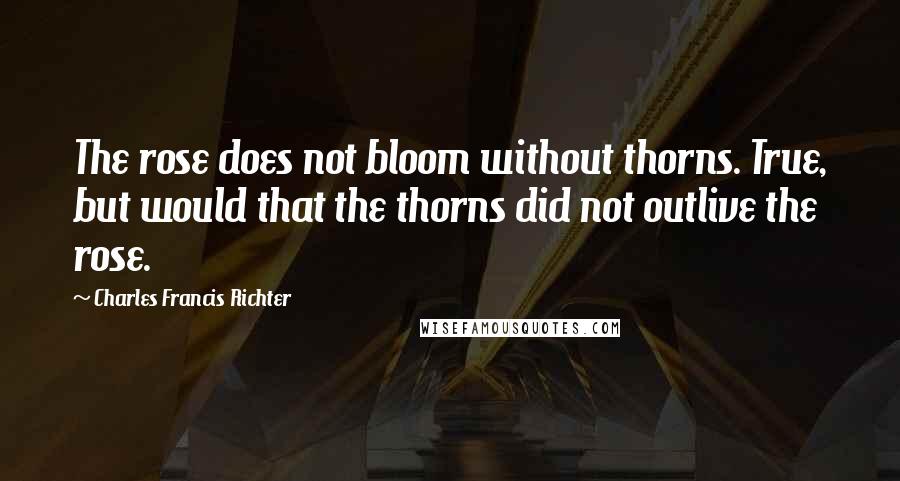 Charles Francis Richter Quotes: The rose does not bloom without thorns. True, but would that the thorns did not outlive the rose.