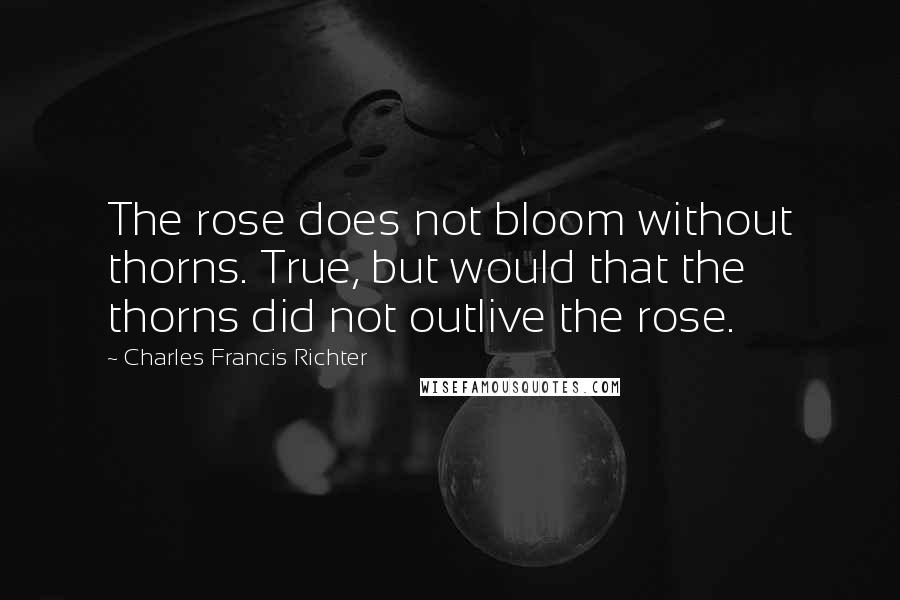 Charles Francis Richter Quotes: The rose does not bloom without thorns. True, but would that the thorns did not outlive the rose.