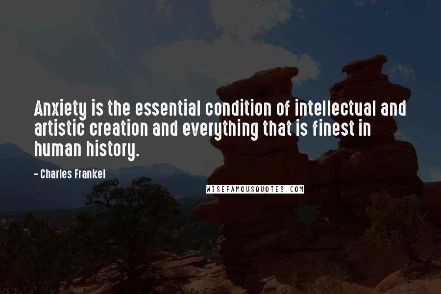 Charles Frankel Quotes: Anxiety is the essential condition of intellectual and artistic creation and everything that is finest in human history.