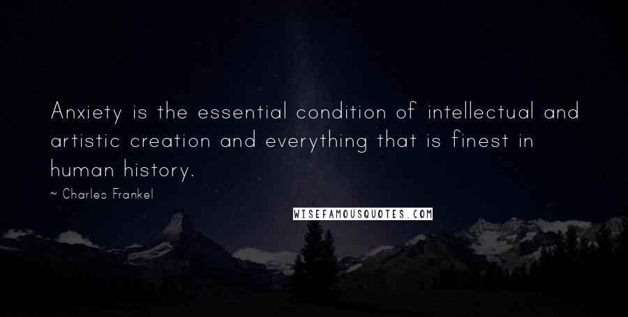 Charles Frankel Quotes: Anxiety is the essential condition of intellectual and artistic creation and everything that is finest in human history.