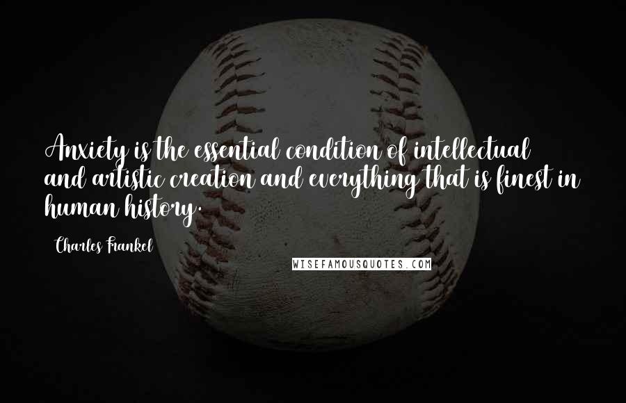 Charles Frankel Quotes: Anxiety is the essential condition of intellectual and artistic creation and everything that is finest in human history.