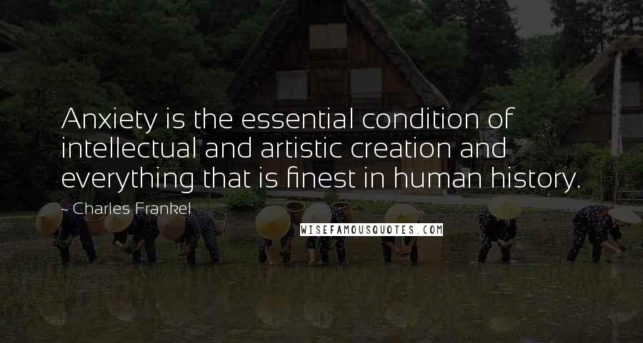 Charles Frankel Quotes: Anxiety is the essential condition of intellectual and artistic creation and everything that is finest in human history.