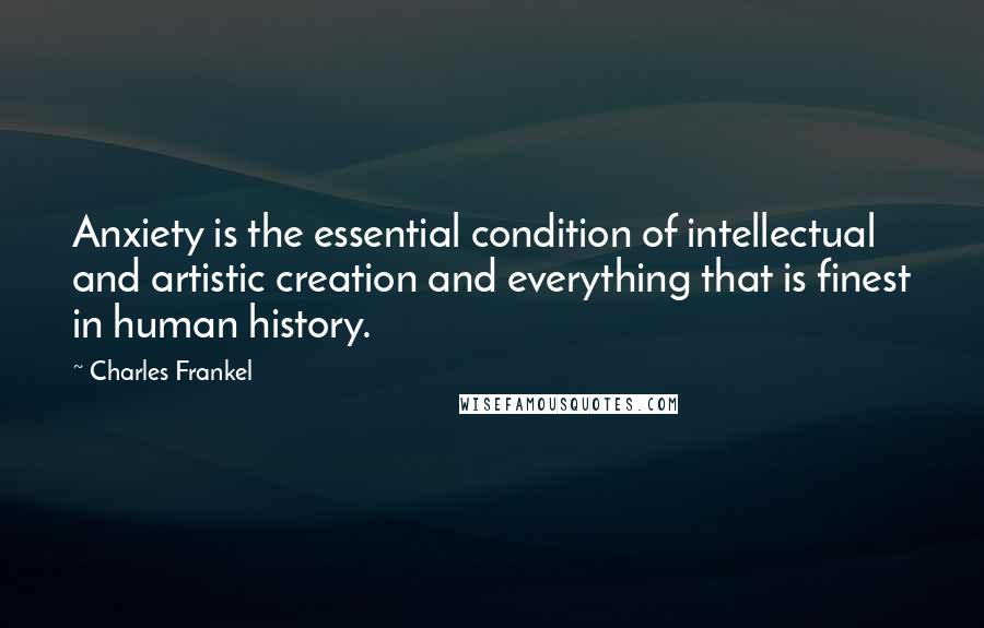 Charles Frankel Quotes: Anxiety is the essential condition of intellectual and artistic creation and everything that is finest in human history.