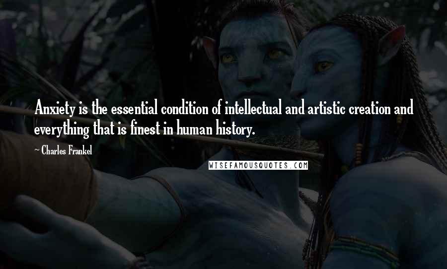 Charles Frankel Quotes: Anxiety is the essential condition of intellectual and artistic creation and everything that is finest in human history.