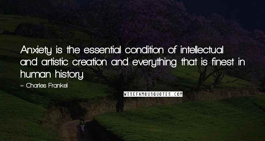 Charles Frankel Quotes: Anxiety is the essential condition of intellectual and artistic creation and everything that is finest in human history.