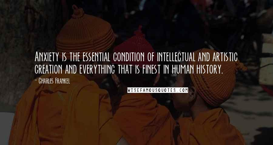 Charles Frankel Quotes: Anxiety is the essential condition of intellectual and artistic creation and everything that is finest in human history.