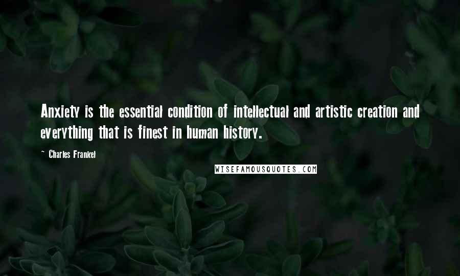 Charles Frankel Quotes: Anxiety is the essential condition of intellectual and artistic creation and everything that is finest in human history.