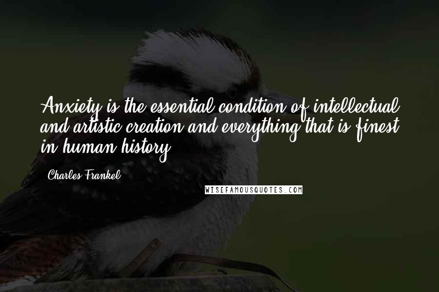 Charles Frankel Quotes: Anxiety is the essential condition of intellectual and artistic creation and everything that is finest in human history.