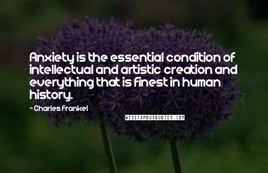 Charles Frankel Quotes: Anxiety is the essential condition of intellectual and artistic creation and everything that is finest in human history.