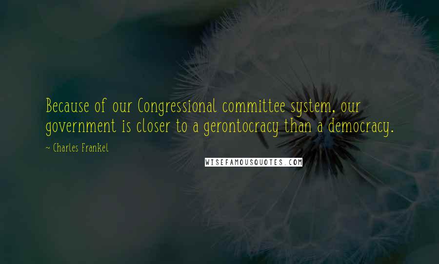 Charles Frankel Quotes: Because of our Congressional committee system, our government is closer to a gerontocracy than a democracy.