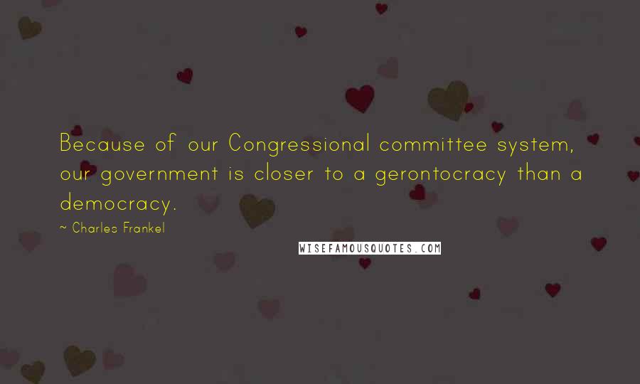 Charles Frankel Quotes: Because of our Congressional committee system, our government is closer to a gerontocracy than a democracy.