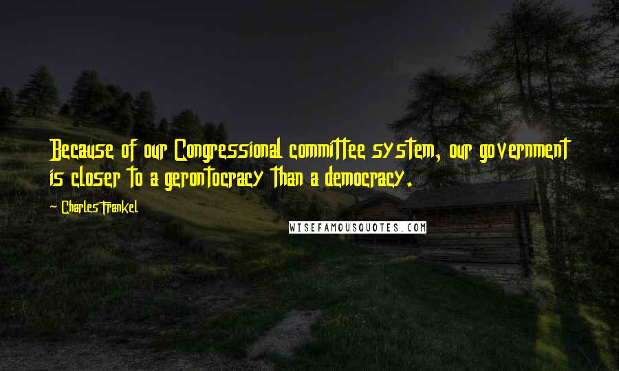 Charles Frankel Quotes: Because of our Congressional committee system, our government is closer to a gerontocracy than a democracy.