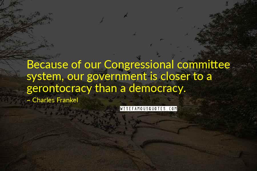 Charles Frankel Quotes: Because of our Congressional committee system, our government is closer to a gerontocracy than a democracy.