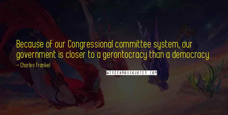 Charles Frankel Quotes: Because of our Congressional committee system, our government is closer to a gerontocracy than a democracy.