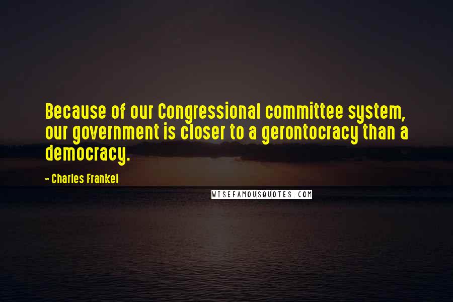 Charles Frankel Quotes: Because of our Congressional committee system, our government is closer to a gerontocracy than a democracy.