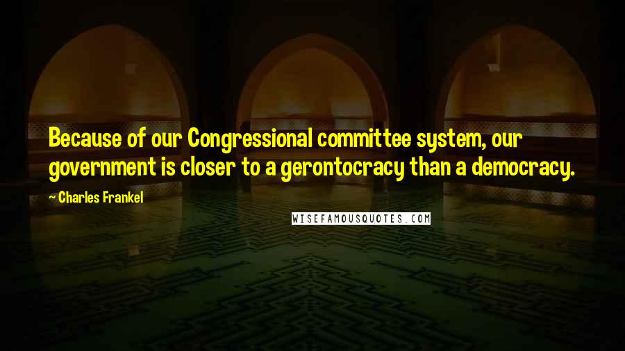 Charles Frankel Quotes: Because of our Congressional committee system, our government is closer to a gerontocracy than a democracy.