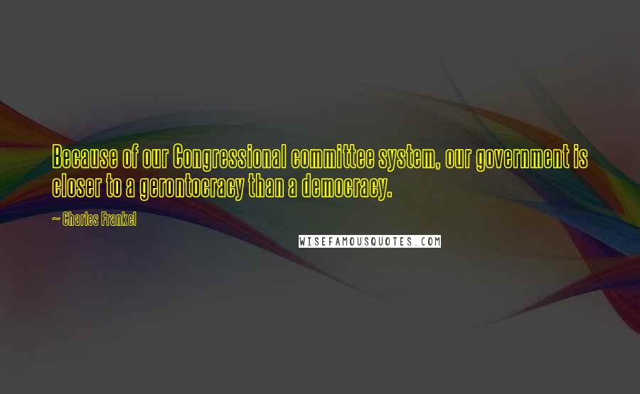 Charles Frankel Quotes: Because of our Congressional committee system, our government is closer to a gerontocracy than a democracy.