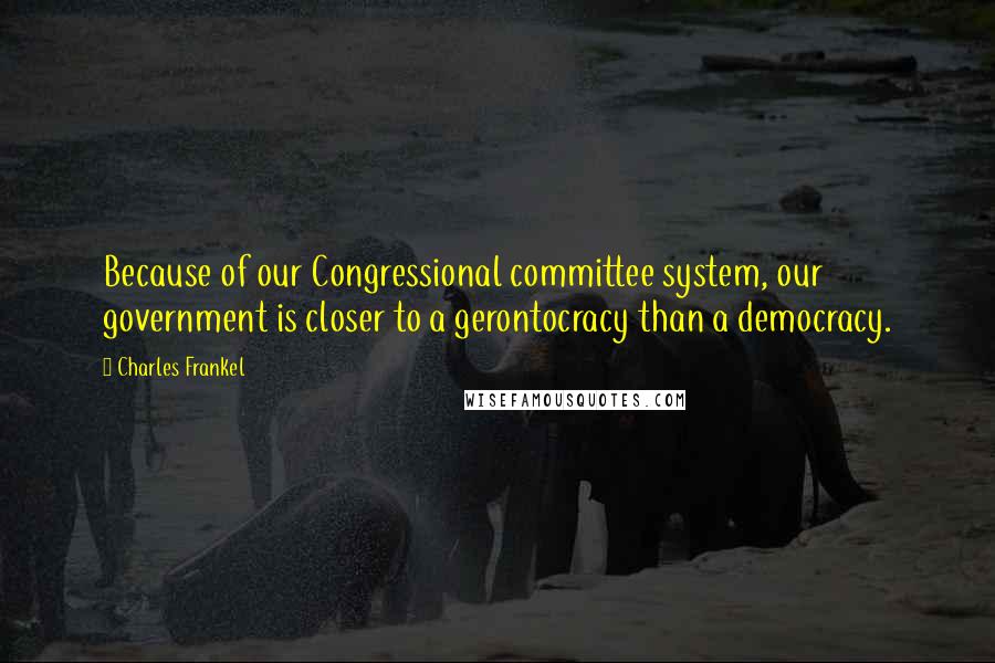 Charles Frankel Quotes: Because of our Congressional committee system, our government is closer to a gerontocracy than a democracy.