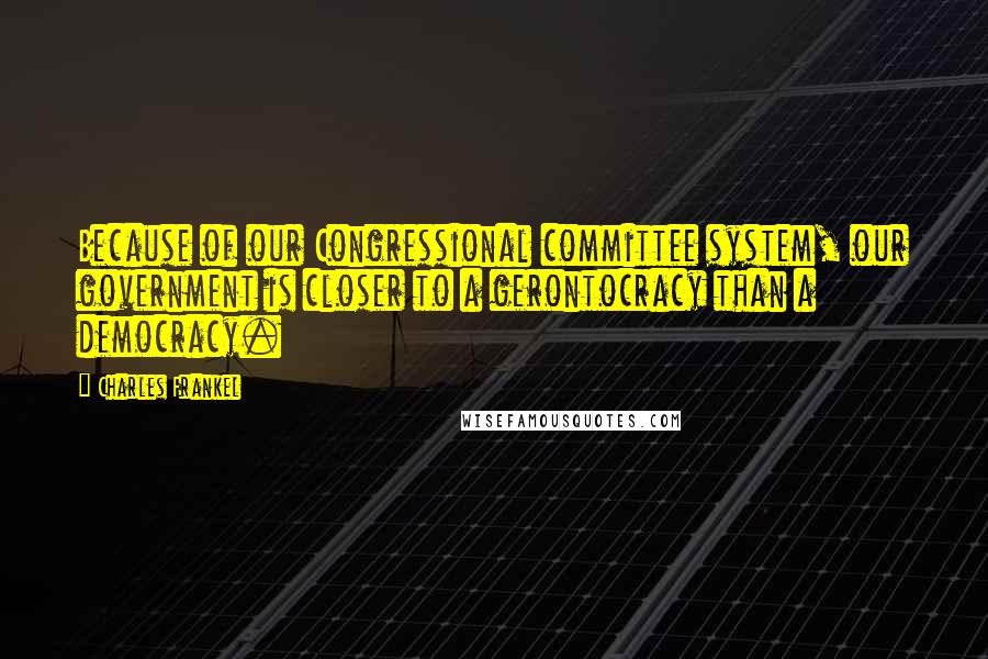 Charles Frankel Quotes: Because of our Congressional committee system, our government is closer to a gerontocracy than a democracy.