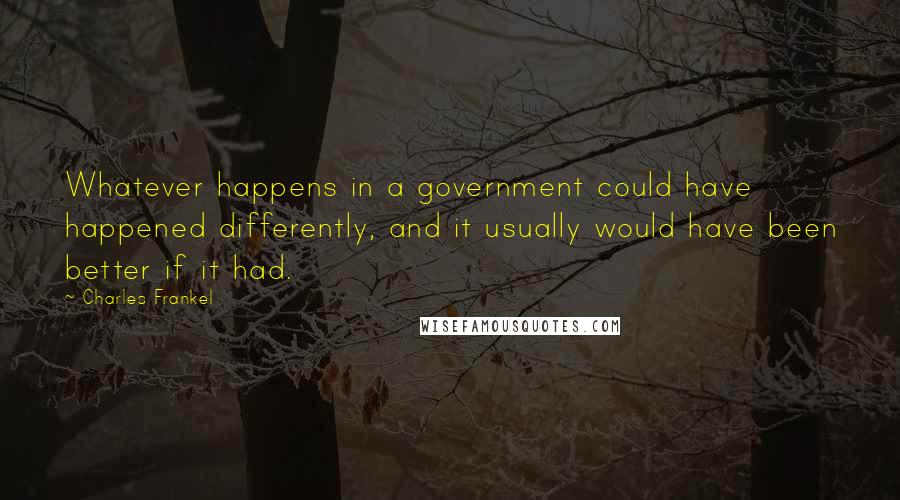 Charles Frankel Quotes: Whatever happens in a government could have happened differently, and it usually would have been better if it had.