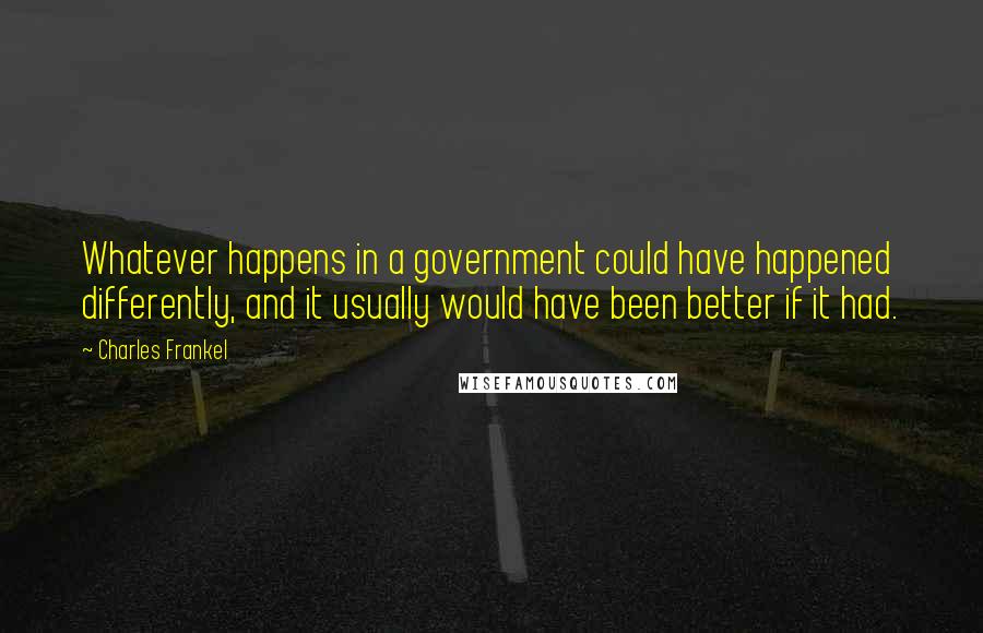 Charles Frankel Quotes: Whatever happens in a government could have happened differently, and it usually would have been better if it had.