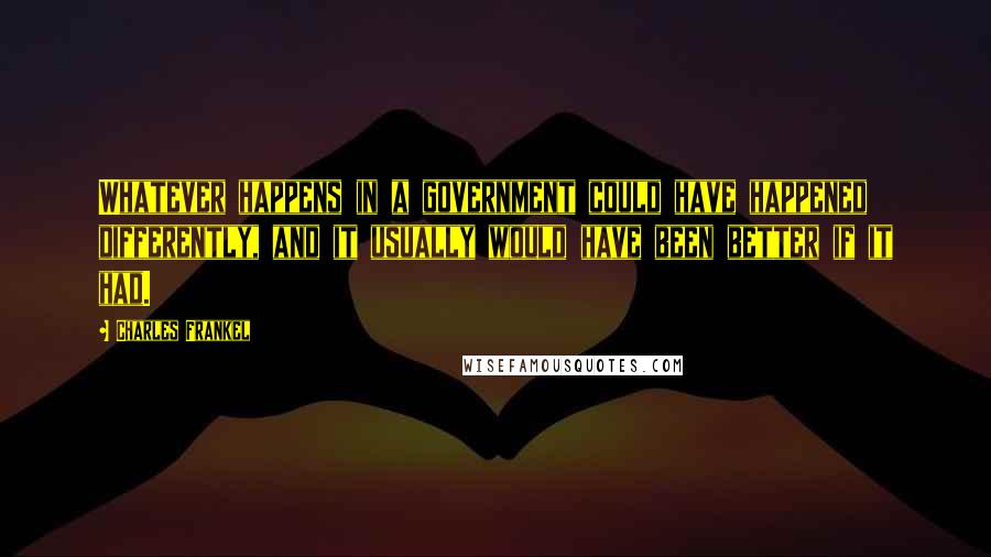 Charles Frankel Quotes: Whatever happens in a government could have happened differently, and it usually would have been better if it had.