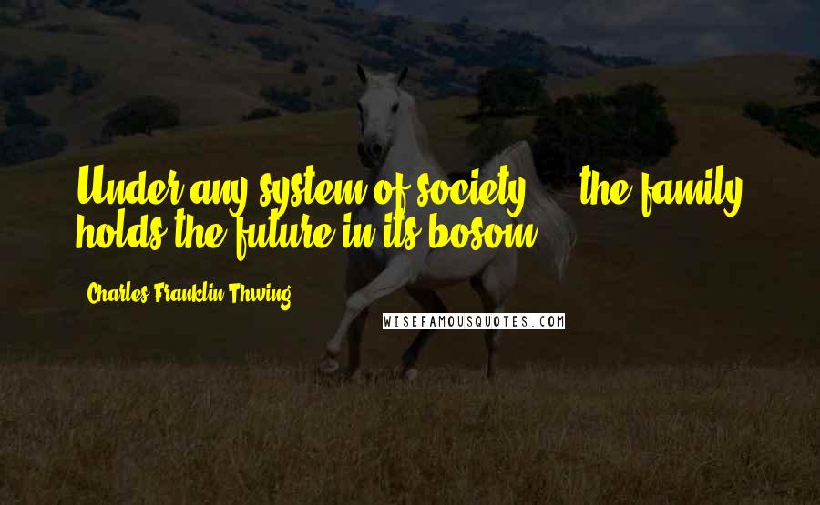 Charles Franklin Thwing Quotes: Under any system of society ... the family holds the future in its bosom.