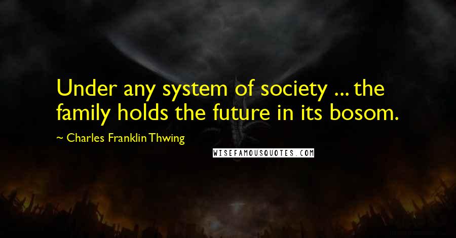 Charles Franklin Thwing Quotes: Under any system of society ... the family holds the future in its bosom.