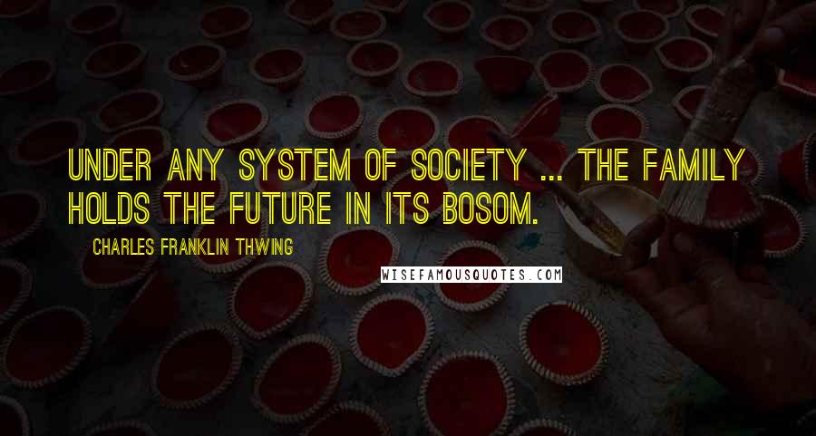 Charles Franklin Thwing Quotes: Under any system of society ... the family holds the future in its bosom.