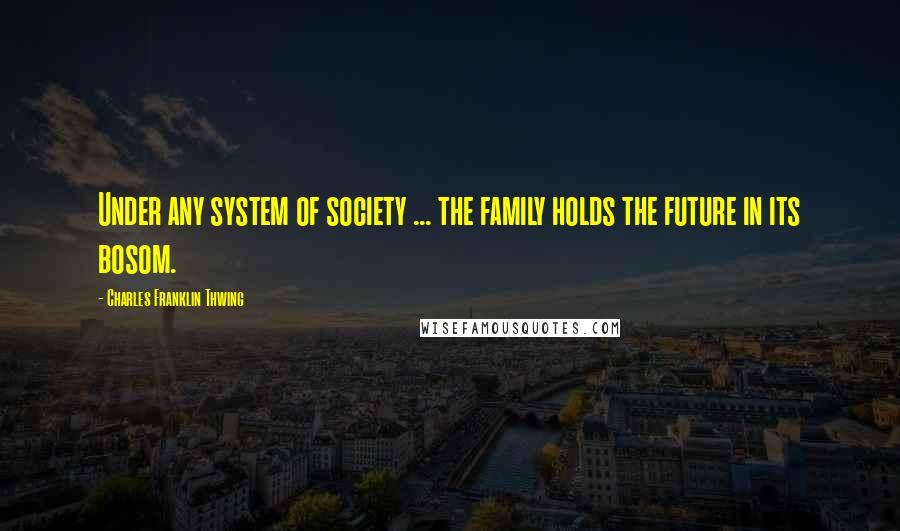 Charles Franklin Thwing Quotes: Under any system of society ... the family holds the future in its bosom.