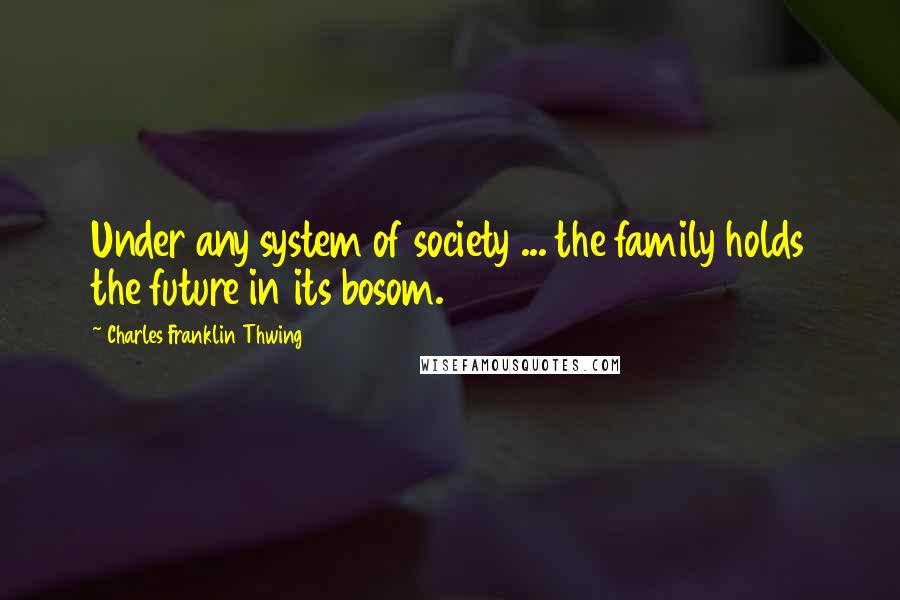 Charles Franklin Thwing Quotes: Under any system of society ... the family holds the future in its bosom.