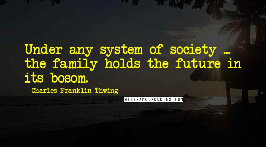 Charles Franklin Thwing Quotes: Under any system of society ... the family holds the future in its bosom.