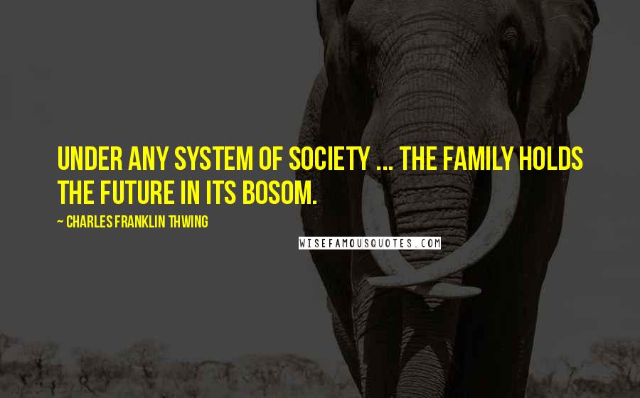 Charles Franklin Thwing Quotes: Under any system of society ... the family holds the future in its bosom.