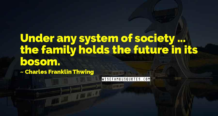 Charles Franklin Thwing Quotes: Under any system of society ... the family holds the future in its bosom.