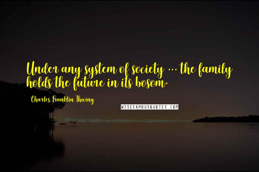 Charles Franklin Thwing Quotes: Under any system of society ... the family holds the future in its bosom.