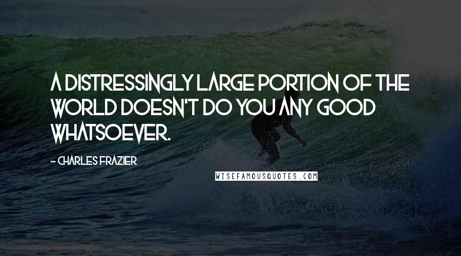 Charles Frazier Quotes: A distressingly large portion of the world doesn't do you any good whatsoever.