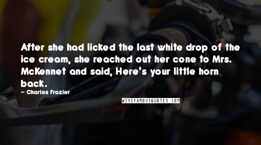 Charles Frazier Quotes: After she had licked the last white drop of the ice cream, she reached out her cone to Mrs. McKennet and said, Here's your little horn back.