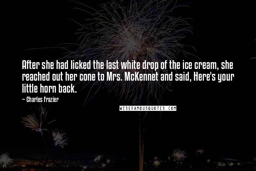 Charles Frazier Quotes: After she had licked the last white drop of the ice cream, she reached out her cone to Mrs. McKennet and said, Here's your little horn back.