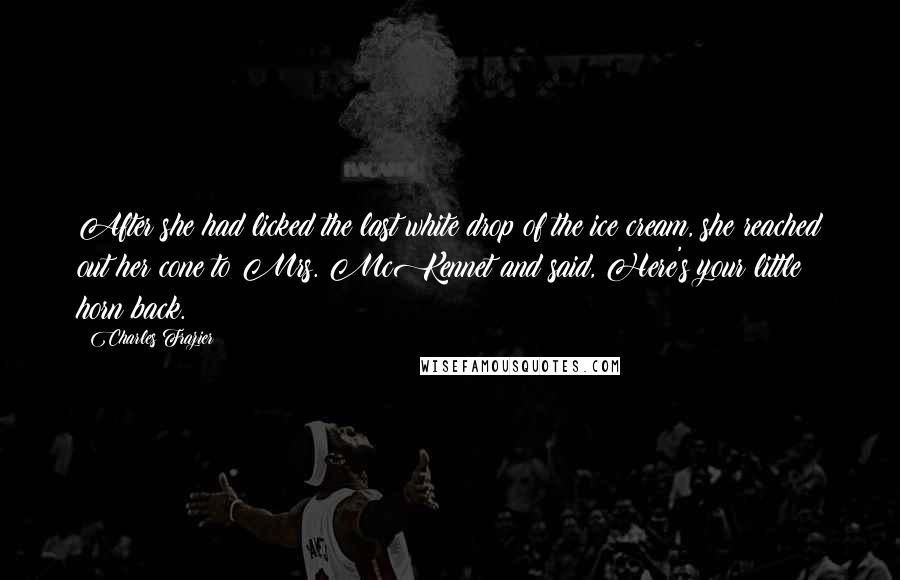 Charles Frazier Quotes: After she had licked the last white drop of the ice cream, she reached out her cone to Mrs. McKennet and said, Here's your little horn back.
