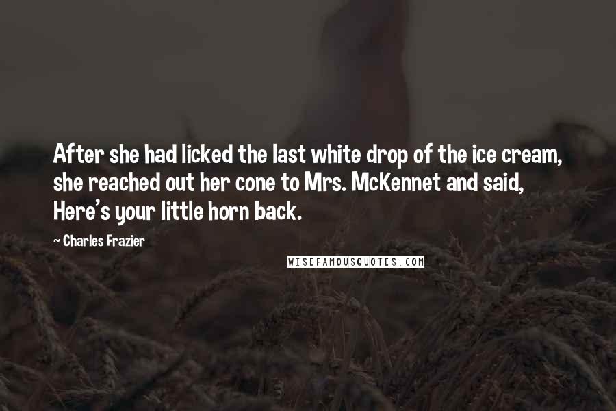 Charles Frazier Quotes: After she had licked the last white drop of the ice cream, she reached out her cone to Mrs. McKennet and said, Here's your little horn back.