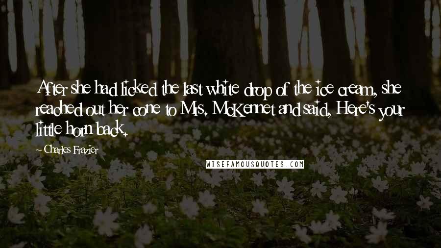 Charles Frazier Quotes: After she had licked the last white drop of the ice cream, she reached out her cone to Mrs. McKennet and said, Here's your little horn back.