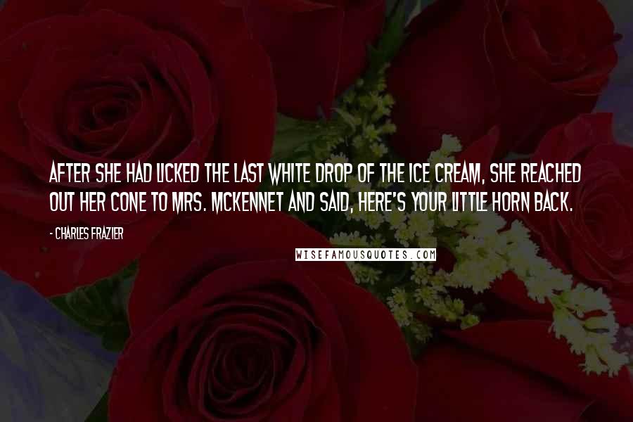 Charles Frazier Quotes: After she had licked the last white drop of the ice cream, she reached out her cone to Mrs. McKennet and said, Here's your little horn back.