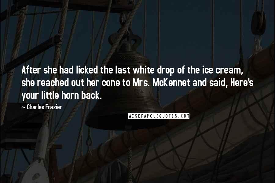 Charles Frazier Quotes: After she had licked the last white drop of the ice cream, she reached out her cone to Mrs. McKennet and said, Here's your little horn back.