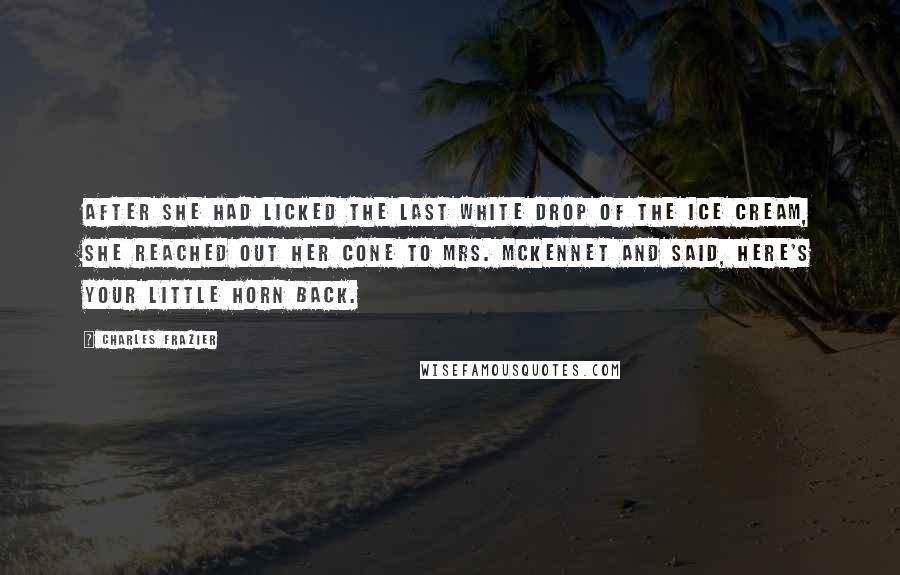 Charles Frazier Quotes: After she had licked the last white drop of the ice cream, she reached out her cone to Mrs. McKennet and said, Here's your little horn back.