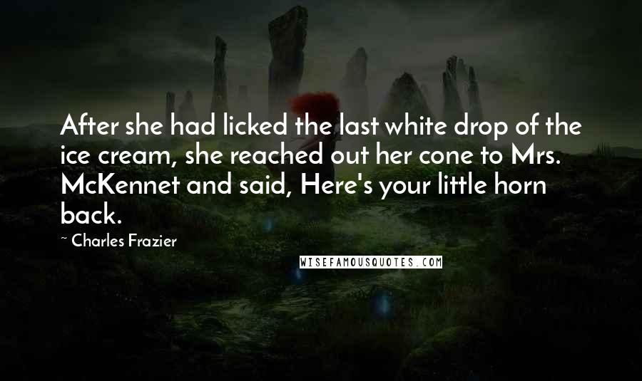 Charles Frazier Quotes: After she had licked the last white drop of the ice cream, she reached out her cone to Mrs. McKennet and said, Here's your little horn back.