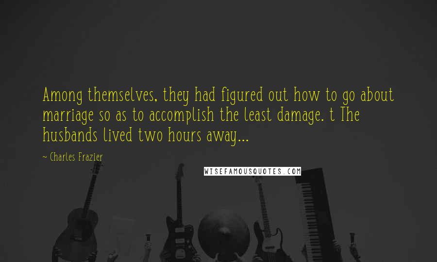 Charles Frazier Quotes: Among themselves, they had figured out how to go about marriage so as to accomplish the least damage. t The husbands lived two hours away...