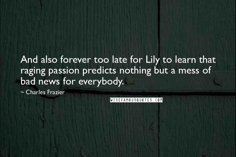 Charles Frazier Quotes: And also forever too late for Lily to learn that raging passion predicts nothing but a mess of bad news for everybody.