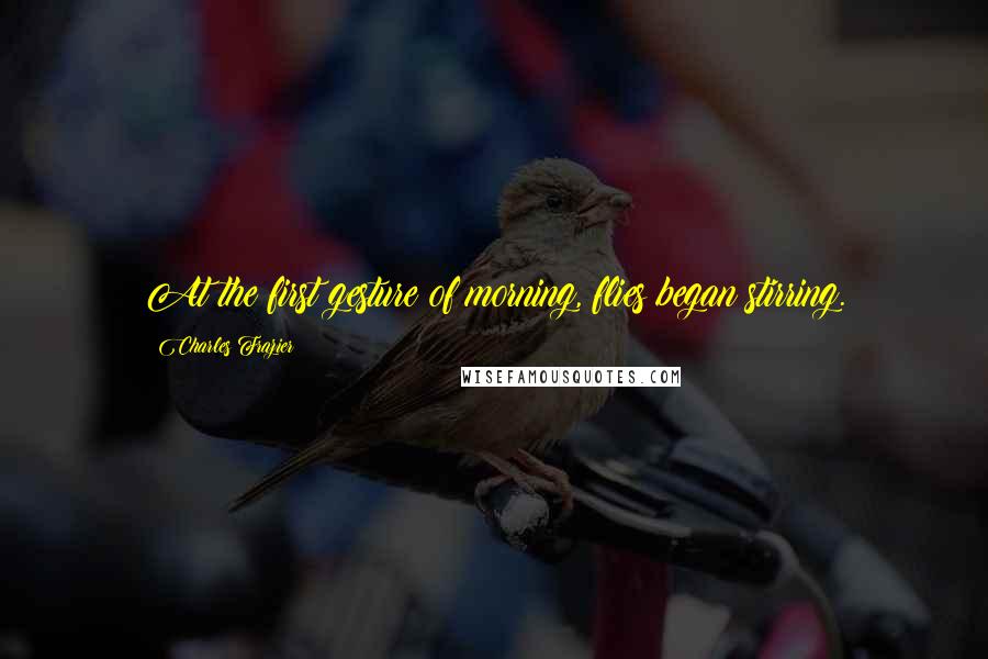 Charles Frazier Quotes: At the first gesture of morning, flies began stirring.