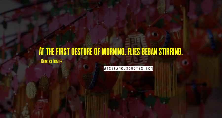 Charles Frazier Quotes: At the first gesture of morning, flies began stirring.
