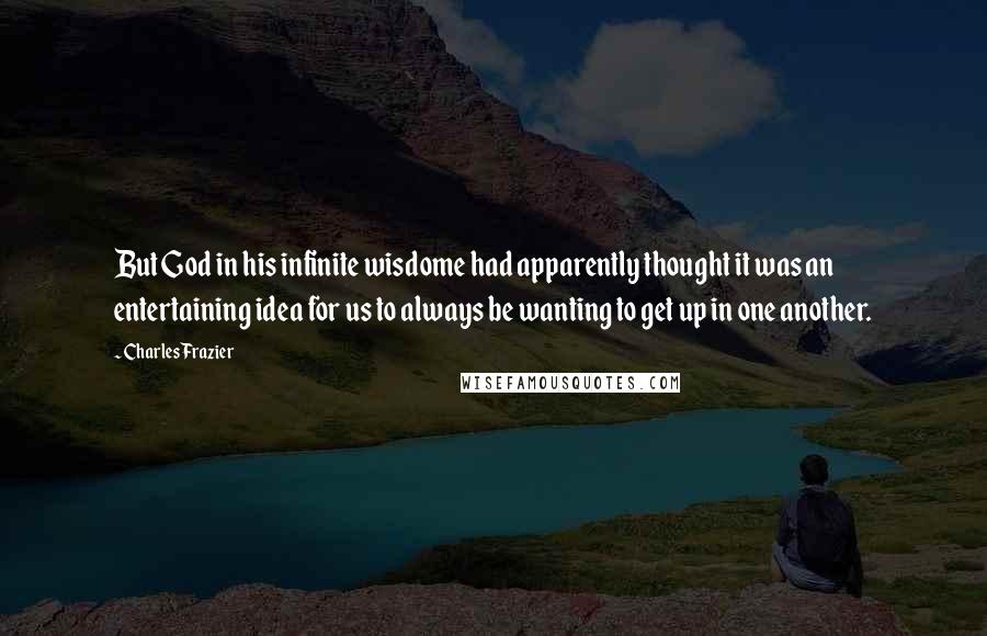 Charles Frazier Quotes: But God in his infinite wisdome had apparently thought it was an entertaining idea for us to always be wanting to get up in one another.